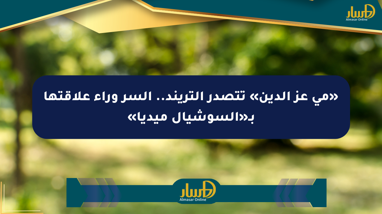 «مي عز الدين» تتصدر التريند.. السر وراء علاقتها بـ«السوشيال ميديا»